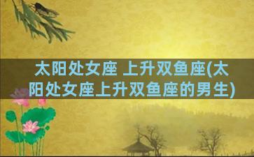 太阳处女座 上升双鱼座(太阳处女座上升双鱼座的男生)